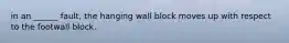 in an ______ fault, the hanging wall block moves up with respect to the footwall block.