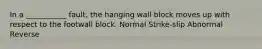 In a ___________ fault, the hanging wall block moves up with respect to the footwall block. Normal Strike-slip Abnormal Reverse