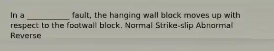 In a ___________ fault, the hanging wall block moves up with respect to the footwall block. Normal Strike-slip Abnormal Reverse