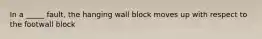 In a _____ fault, the hanging wall block moves up with respect to the footwall block