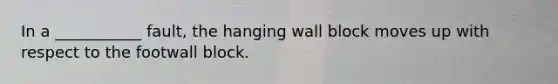 In a ___________ fault, the hanging wall block moves up with respect to the footwall block.