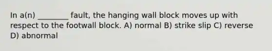 In a(n) ________ fault, the hanging wall block moves up with respect to the footwall block. A) normal B) strike slip C) reverse D) abnormal