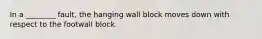 In a ________ fault, the hanging wall block moves down with respect to the footwall block.