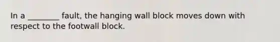 In a ________ fault, the hanging wall block moves down with respect to the footwall block.