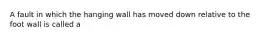 A fault in which the hanging wall has moved down relative to the foot wall is called a