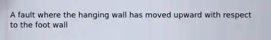 A fault where the hanging wall has moved upward with respect to the foot wall