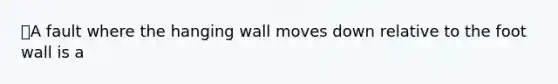 🎈A fault where the hanging wall moves down relative to the foot wall is a