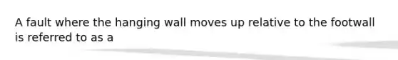 A fault where the hanging wall moves up relative to the footwall is referred to as a