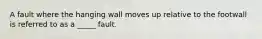 A fault where the hanging wall moves up relative to the footwall is referred to as a _____ fault.