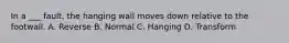 In a ___ fault, the hanging wall moves down relative to the footwall. A. Reverse B. Normal C. Hanging D. Transform