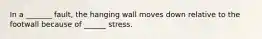 In a _______ fault, the hanging wall moves down relative to the footwall because of ______ stress.