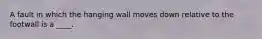 A fault in which the hanging wall moves down relative to the footwall is a ____.