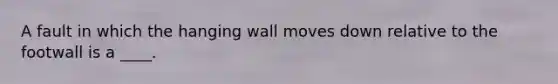 A fault in which the hanging wall moves down relative to the footwall is a ____.