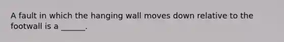 A fault in which the hanging wall moves down relative to the footwall is a ______.