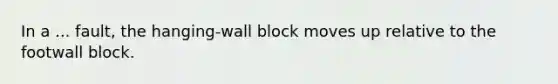 In a ... fault, the hanging-wall block moves up relative to the footwall block.