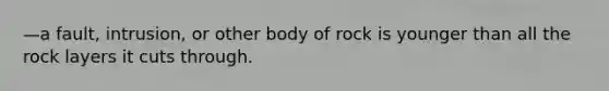 —a fault, intrusion, or other body of rock is younger than all the rock layers it cuts through.