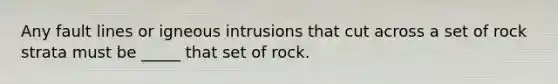 Any fault lines or igneous intrusions that cut across a set of rock strata must be _____ that set of rock.