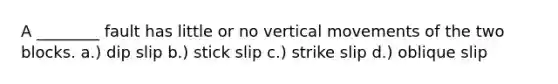 A ________ fault has little or no vertical movements of the two blocks. a.) dip slip b.) stick slip c.) strike slip d.) oblique slip