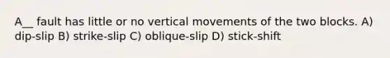 A__ fault has little or no vertical movements of the two blocks. A) dip-slip B) strike-slip C) oblique-slip D) stick-shift