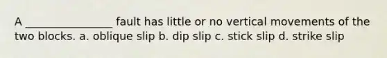 A ________________ fault has little or no vertical movements of the two blocks. a. oblique slip b. dip slip c. stick slip d. strike slip