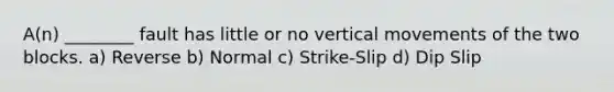 A(n) ________ fault has little or no vertical movements of the two blocks. a) Reverse b) Normal c) Strike-Slip d) Dip Slip