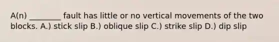 A(n) ________ fault has little or no vertical movements of the two blocks. A.) stick slip B.) oblique slip C.) strike slip D.) dip slip