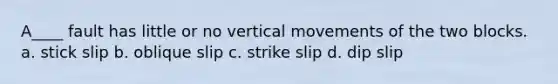 A____ fault has little or no vertical movements of the two blocks. a. stick slip b. oblique slip c. strike slip d. dip slip