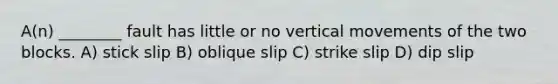 A(n) ________ fault has little or no vertical movements of the two blocks. A) stick slip B) oblique slip C) strike slip D) dip slip