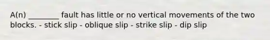 A(n) ________ fault has little or no vertical movements of the two blocks. - stick slip - oblique slip - strike slip - dip slip