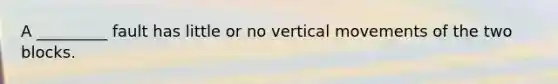 A _________ fault has little or no vertical movements of the two blocks.