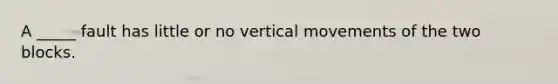 A _____ fault has little or no vertical movements of the two blocks.