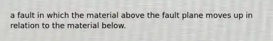 a fault in which the material above the fault plane moves up in relation to the material below.