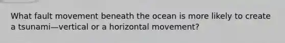 What fault movement beneath the ocean is more likely to create a tsunami—vertical or a horizontal movement?