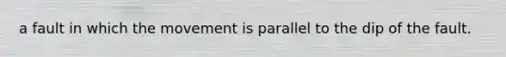 a fault in which the movement is parallel to the dip of the fault.