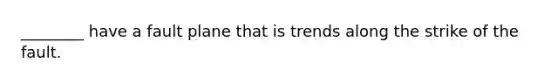 ________ have a fault plane that is trends along the strike of the fault.