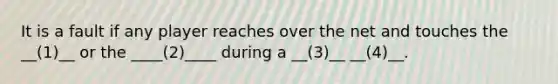 It is a fault if any player reaches over the net and touches the __(1)__ or the ____(2)____ during a __(3)__ __(4)__.