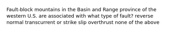 Fault-block mountains in the Basin and Range province of the western U.S. are associated with what type of fault? reverse normal transcurrent or strike slip overthrust none of the above