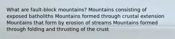 What are fault-block mountains? Mountains consisting of exposed batholiths Mountains formed through crustal extension Mountains that form by erosion of streams Mountains formed through folding and thrusting of the crust