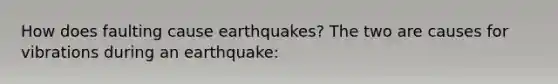 How does faulting cause earthquakes? The two are causes for vibrations during an earthquake: