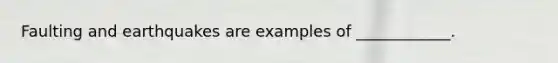 Faulting and earthquakes are examples of ____________.