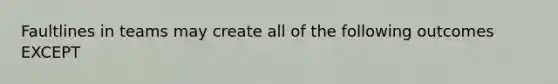 Faultlines in teams may create all of the following outcomes EXCEPT