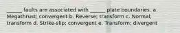 ______ faults are associated with ______ plate boundaries. a. Megathrust; convergent b. Reverse; transform c. Normal; transform d. Strike-slip; convergent e. Transform; divergent