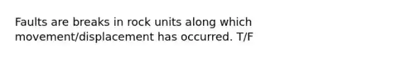 Faults are breaks in rock units along which movement/displacement has occurred. T/F