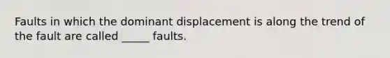 Faults in which the dominant displacement is along the trend of the fault are called _____ faults.