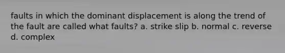 faults in which the dominant displacement is along the trend of the fault are called what faults? a. strike slip b. normal c. reverse d. complex