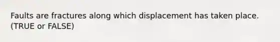 Faults are fractures along which displacement has taken place. (TRUE or FALSE)