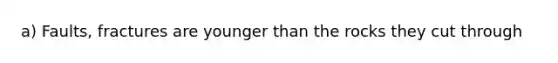 a) Faults, fractures are younger than the rocks they cut through