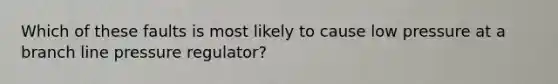 Which of these faults is most likely to cause low pressure at a branch line pressure regulator?