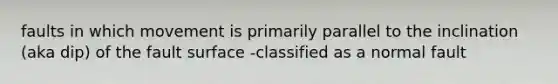faults in which movement is primarily parallel to the inclination (aka dip) of the fault surface -classified as a normal fault