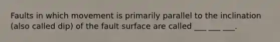 Faults in which movement is primarily parallel to the inclination (also called dip) of the fault surface are called ___ ___ ___.